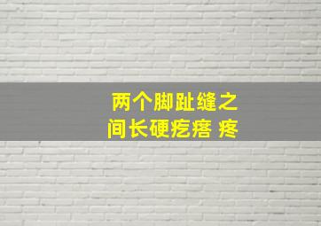 两个脚趾缝之间长硬疙瘩 疼